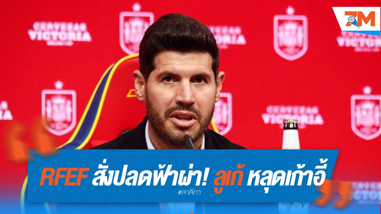 RFEF สั่งปลดฟ้าผ่า! ลูเก้ หลุดเก้าอี้ ผอ.กีฬา